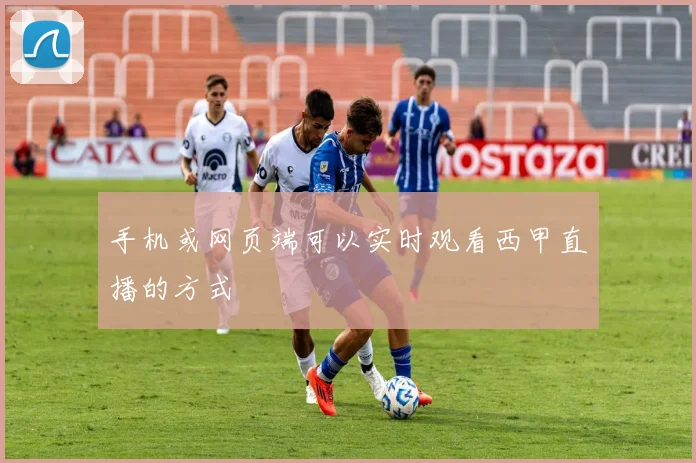 手机或网页端可以实时观看西甲直播的方式