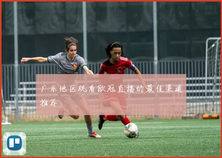 广东地区观看欧冠直播的最佳渠道推荐