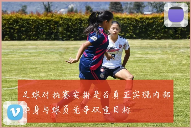 足球对抗赛安排是否真正实现内部热身与球员竞争双重目标
