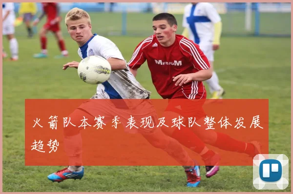 火箭队本赛季表现及球队整体发展趋势
