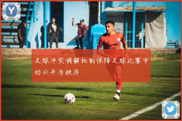 足球冲突调解机制保障足球比赛中的公平与秩序