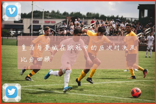皇马与曼城在欧冠中的历次对决及比分回顾