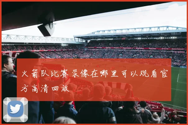 火箭队比赛录像在哪里可以观看官方高清回放