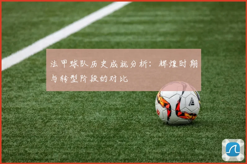 法甲球队历史成就分析：辉煌时期与转型阶段的对比