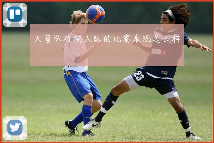 火箭队对湖人队的比赛表现怎么样