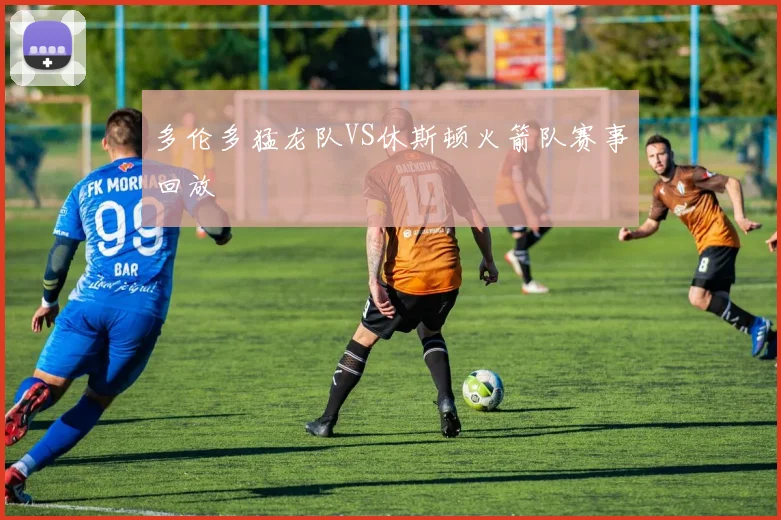 多伦多猛龙队VS休斯顿火箭队赛事回放