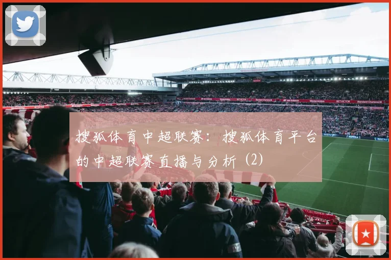 搜狐体育中超联赛:搜狐体育平台的中超联赛直播与分析 (2)