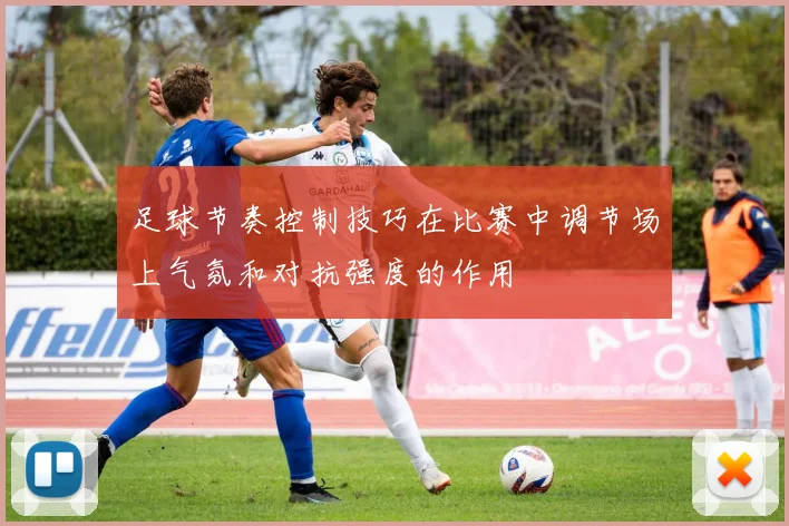 足球节奏控制技巧在比赛中调节场上气氛和对抗强度的作用