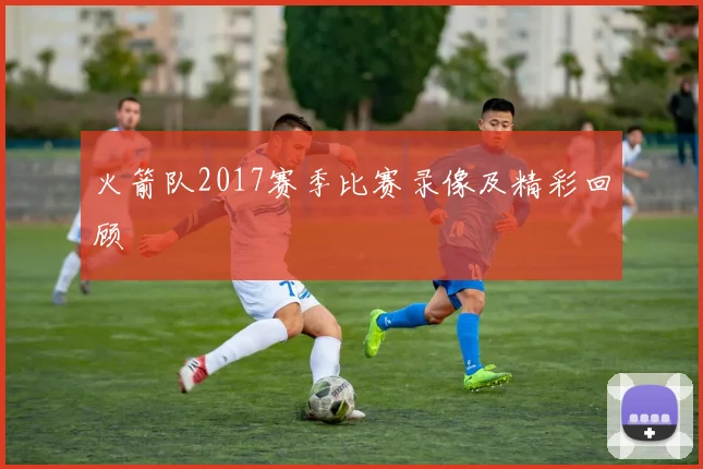 火箭队2017赛季比赛录像及精彩回顾